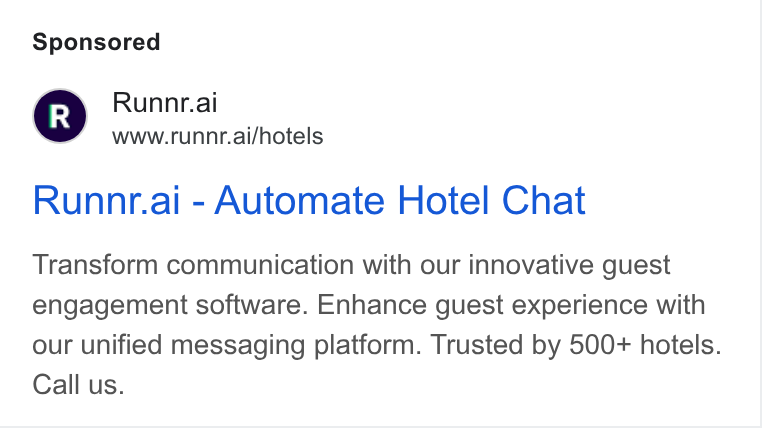 Runnr.ai ad on Google Ads: Runnr.ai www.runnr.ai/hotels Runnr.ai - Automate Hotel Chat Transform communication with our innovative guest engagement software. Enhance guest experience with our unified messaging platform. Trusted by 500+ hotels. Call us.