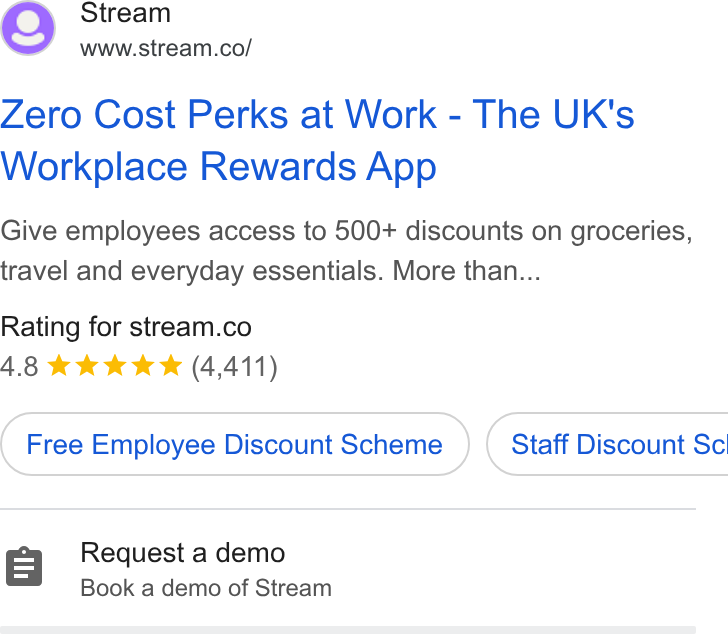 Stream ad on Google Ads: Zero Cost Perks at Work - The UK's Workplace Rewards App Give employees access to 500+ discounts on groceries, travel and everyday essentials. More than... Rating for stream.co 4.8 kkk Ik (4,411) Free Employee Discount Scheme } ( Staff Discount Sc Request a demo Book a demo of Stream