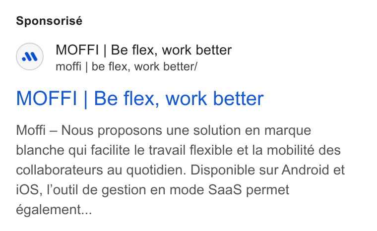 MOFFI ad on Google Ads: Sponsorisé MOFFI | Be flex, work better moffi | be flex, work better/ MOFFI | Be flex, work better Moffi — Nous proposons une solution en marque blanche qui facilite le travail flexible et la mobilité des collaborateurs au quotidien. Disponible sur Android et i OS, loutil de gestion en mode Saa S permet également...