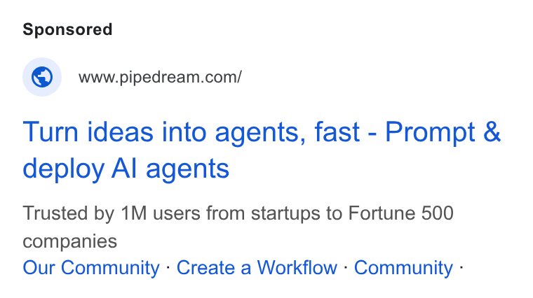 Pipedream ad on Google Ads: Turn ideas into agents, fast - Prompt & deploy Al agents Trusted by 1M users from startups to Fortune 500 companies Our Community - Create a Workflow - Community -