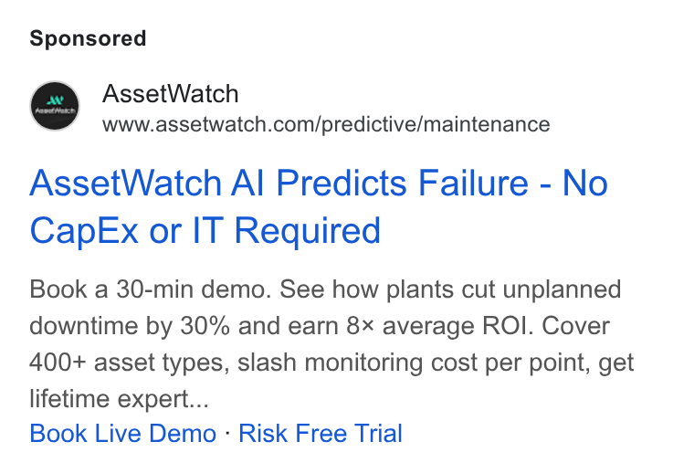 AssetWatch ad on Google Ads: Asset Watch Al Predicts Failure - No Cap Ex or IT Required Book a 30-min demo. See how plants cut unplanned downtime by 30% and earn 8x average ROI. Cover 400+ asset types, slash monitoring cost per point, get lifetime expert... Book Live Demo - Risk Free Trial
