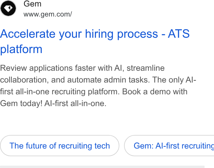 Gem ad on Google Ads: Accelerate your hiring process - ATS platform Review applications faster with Al, streamline collaboration, and automate admin tasks. The only Al- first all-in-one recruiting platform. Book a demo with Gem today! Al-first all-in-one. The future of recruiting tech } ( Gem: Al-first recruiting
