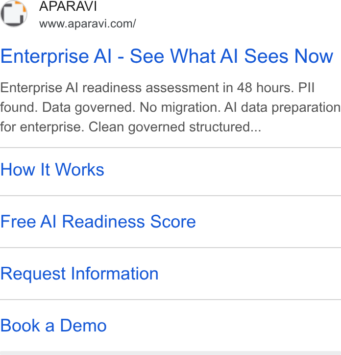 APARAVI ad on Google Ads: Enterprise Al - See What Al Sees Now Enterprise Al readiness assessment in 48 hours. PI! found. Data governed. No migration. Al data preparation for enterprise. Clean governed structured... How It Works Free Al Readiness Score Request Information Book a Demo