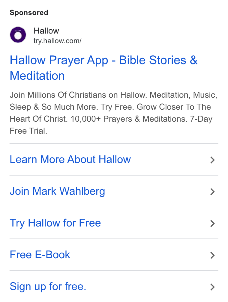 Hallow ad on Google Ads: Hallow Prayer App - Bible Stories & Meditation Join Millions Of Christians on Hallow. Meditation, Music, Sleep & So Much More. Try Free. Grow Closer To The Heart Of Christ. 10,000+ Prayers & Meditations. 7-Day Free Trial. Learn More About Hallow > Join Mark Wahlberg > Try Hallow for Free > Free E-Book > Sign up for free. >