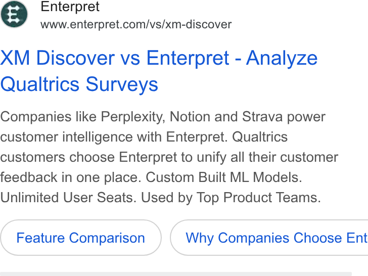 Enterpret ad on Google Ads: XM Discover vs Enterpret - Analyze Qualtrics Surveys Companies like Perplexity, Notion and Strava power customer intelligence with Enterpret. Qualtrics customers choose Enterpret to unify all their customer feedback in one place. Custom Built ML Models. Unlimited User Seats. Used by Top Product Teams. Feature Comparison } ( Why Companies Choose Ent