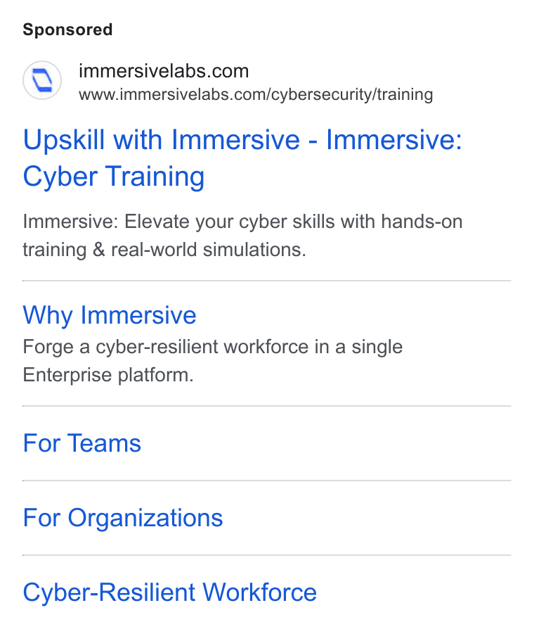 Immersive ad on Google Ads: www.immersivelabs.com/cybersecurity/training Upskill with Immersive - Immersive: Cyber Training Immersive: Elevate your cyber skills with hands-on training & real-world simulations. Why Immersive Forge a cyber-resilient workforce in a single Enterprise platform. For Teams For Organizations Cyber-Resilient Workforce