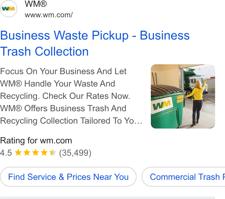 Waste Management ad on Google Ads: Business Waste Pickup - Business Trash Collection Focus On Your Business And Let WM® Handle Your Waste And Recycling. Check Our Rates Now. WM® Offers Business Trash And Recycling Collection Tailored To Yo... Rating for wm.com 4.5 & kk KK (35,499) Find Service & Prices Near You } ( Commercial Trash f