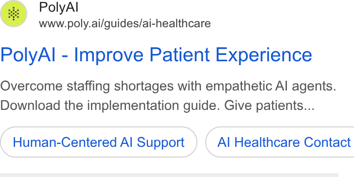 PolyAI ad on Google Ads: Poly Al www.poly.ai/guides/ai-healthcare Poly Al - Improve Patient Experience Overcome staffing shortages with empathetic Al agents. Download the implementation guide. Give patients... Human-Centered Al Support } ( Al Healthcare Contact