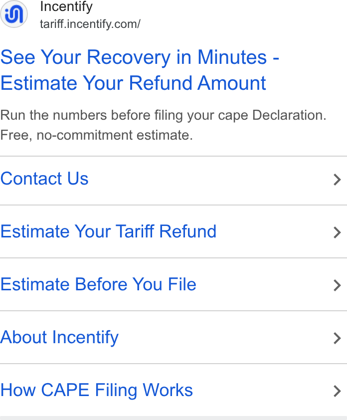 Incentify ad on Google Ads: See Your Recovery in Minutes - Estimate Your Refund Amount Run the numbers before filing your cape Declaration. Free, no-commitment estimate. Contact Us Estimate Your Tariff Refund Estimate Before You File About Incentify How CAPE Filing Works