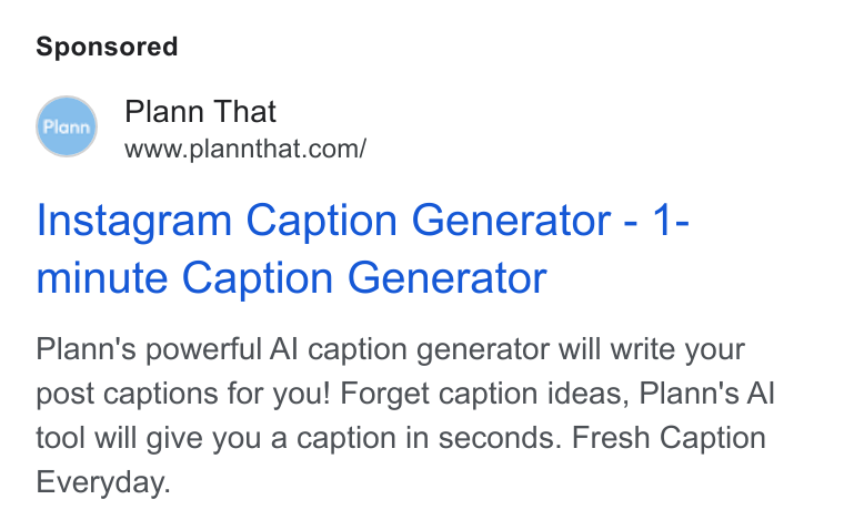 Plann ad on Google Ads: Instagram Caption Generator - 1- minute Caption Generator Plann's powerful Al caption generator will write your post captions for you! Forget caption ideas, Plann's Al tool will give you a caption in seconds. Fresh Caption Everyday.