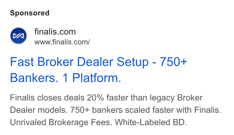 Finalis ad on Google Ads: www.finalis.com/ Fast Broker Dealer Setup - 750+ Bankers. 1 Platform. Finalis closes deals 20% faster than legacy Broker Dealer models. 750+ bankers scaled faster with Finalis. Unrivaled Brokerage Fees. White-Labeled BD.