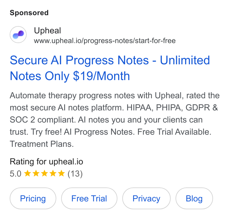 Upheal ad on Google Ads: Upheal www.upheal.io/progress-notes/start-for-free Secure Al Progress Notes - Unlimited Notes Only $19/Month Automate therapy progress notes with Upheal, rated the most secure Al notes platform. HIPAA, PHIPA, GDPR & SOC 2 compliant. Al notes you and your clients can trust. Try free! Al Progress Notes. Free Trial Available. Treatment Plans. Rating for upheal.io