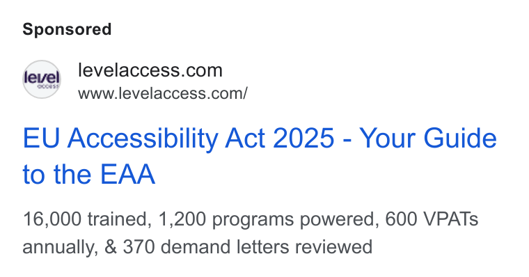 Level Access ad on Google Ads: www.levelaccess.com/ EU Accessibility Act 2025 - Your Guide to the EAA 16,000 trained, 1,200 programs powered, 600 VPATs annually, & 370 demand letters reviewed