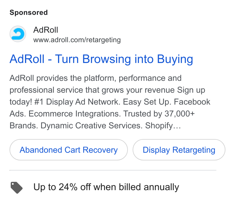 AdRoll ad on Google Ads: Ad Roll - Turn Browsing into Buying Ad Roll provides the platform, performance and professional service that grows your revenue Sign up today! #1 Display Ad Network. Easy Set Up. Facebook Ads. Ecommerce Integrations. Trusted by 37,000+ Brands. Dynamic Creative Services. Shopify... Abandoned Cart Recovery Display Retargeting Up to 24% off when billed annually
