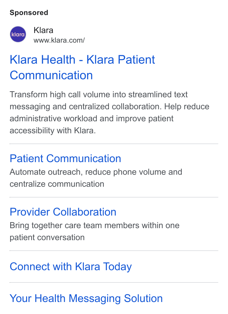 Klara ad on Google Ads: Klara Health - Klara Patient Communication Transform high call volume into streamlined text messaging and centralized collaboration. Help reduce administrative workload and improve patient accessibility with Klara. Patient Communication Automate outreach, reduce phone volume and centralize communication Provider Collaboration Bring together care team members within one patient conversation Connect with Klara Today Your Health Messaging Solution