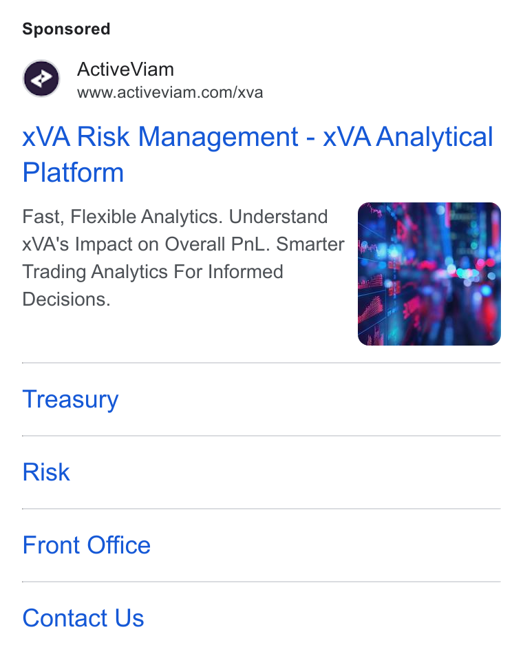 ActiveViam ad on Google Ads: x VA Risk Management - x VA Analytical Platform Fast, Flexible Analytics. Understand XVA's Impact on Overall Pn L. Smarter &m Trading Analytics For Informed 7 Decisions. Treasury Risk Front Office Contact Us
