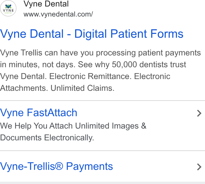 Vyne Dental ad on Google Ads: Vyne Dental - Digital Patient Forms Vyne Trellis can have you processing patient payments in minutes, not days. See why 50,000 dentists trust Vyne Dental. Electronic Remittance. Electronic Attachments. Unlimited Claims. Vyne Fast Attach > We Help You Attach Unlimited Images & Documents Electronically. Vyne-Trellis® Payments >