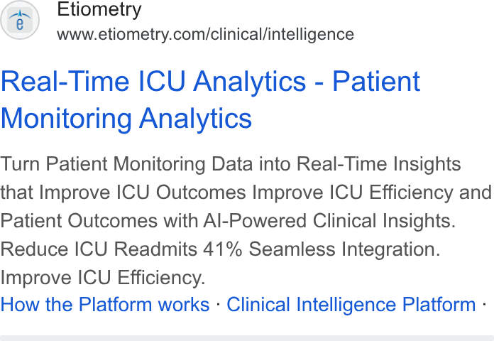 Etiometry ad on Google Ads: Real-Time ICU Analytics - Patient Monitoring Analytics Turn Patient Monitoring Data into Real-Time Insights that Improve ICU Outcomes Improve ICU Efficiency and Patient Outcomes with Al-Powered Clinical Insights. Reduce ICU Readmits 41% Seamless Integration. Improve ICU Efficiency. How the Platform works - Clinical Intelligence Platform -