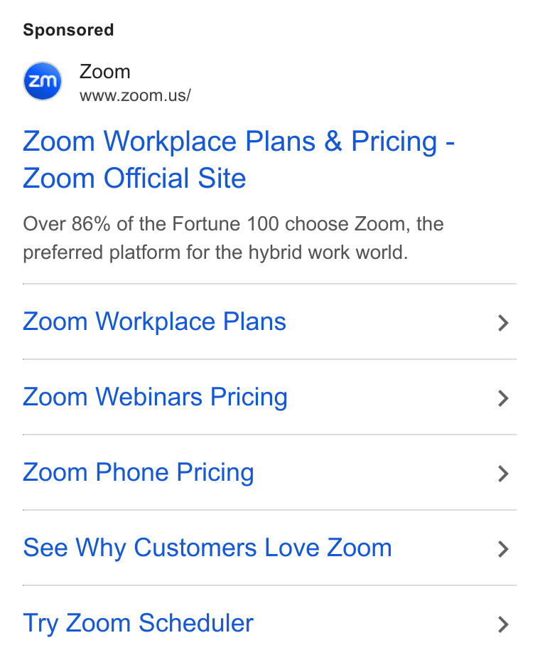Zoom ad on Google Ads: Zoom Workplace Plans & Pricing - Zoom Official Site Over 86% of the Fortune 100 choose Zoom, the preferred platform for the hybrid work world. Zoom Workplace Plans Zoom Webinars Pricing Zoom Phone Pricing See Why Customers Love Zoom Try Zoom Scheduler