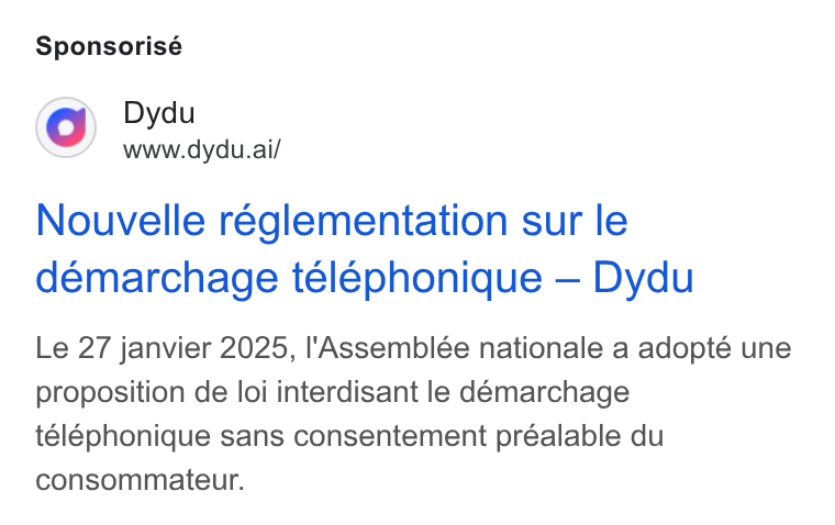 dydu ad on Google Ads: Sponsorisé Dydu www.dydu.ai/ Nouvelle reglementation sur le démarchage téléphonique — Dydu Le 27 janvier 2025, I'Assemblée nationale a adopté une proposition de loi interdisant le deémarchage télephonique sans consentement préalable du consommateur.