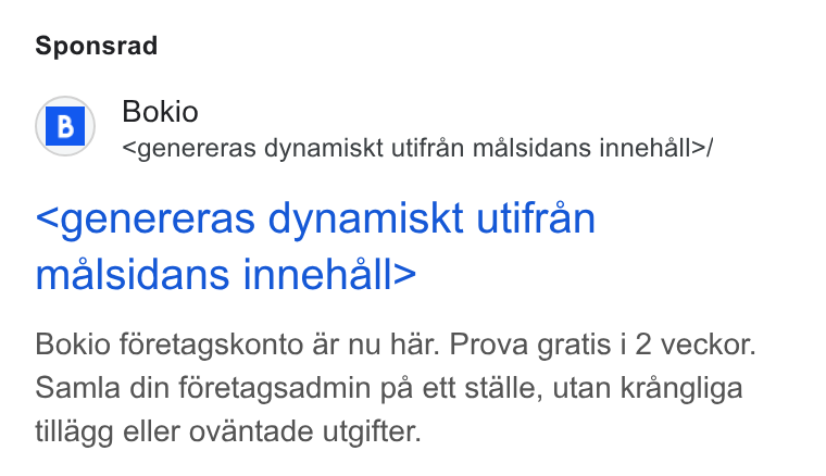 Bokio ad on Google Ads: Sponsrad (3) Bokio \&@/ <genereras dynamiskt utifran malsidans innehall>/ <genereras dynamiskt utifran malsidans innehall> Bokio féretagskonto ar nu har. Prova gratis i 2 veckor. Samla din féretagsadmin pa ett stalle, utan krangliga tillagg eller ovantade utgifter.
