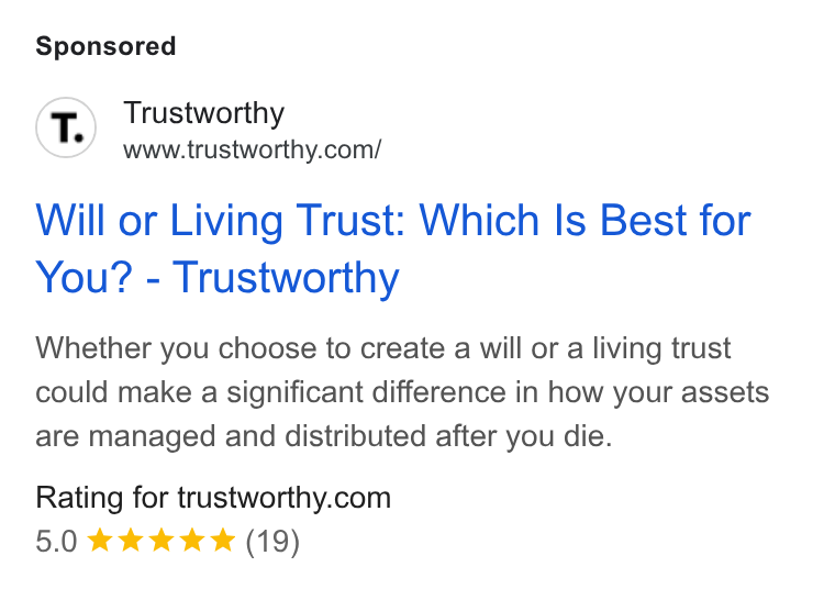Trustworthy ad on Google Ads: Will or Living Trust: Which Is Best for You? - Trustworthy Whether you choose to create a will or a living trust could make a significant difference in how your assets are managed and distributed after you die. Rating for trustworthy.com