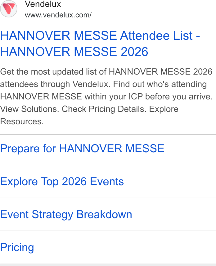 Vendelux ad on Google Ads: HANNOVER MESSE Attendee List - HANNOVER MESSE 2026 Get the most updated list of HANNOVER MESSE 2026 attendees through Vendelux. Find out who's attending HANNOVER MESSE within your ! CP before you arrive. View Solutions. Check Pricing Details. Explore Resources. Prepare for HANNOVER MESSE Explore Top 2026 Events Event Strategy Breakdown Pricing