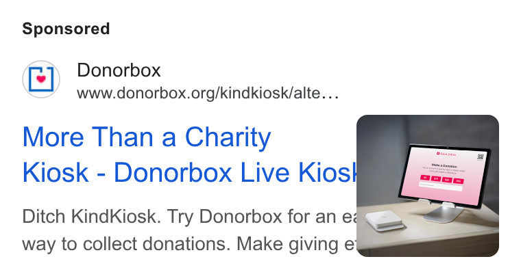 Donorbox ad on Google Ads: More Than a Charity = Kiosk - Donorbox Live Kios R @ =ss. Ditch Kind Kiosk. Try Donorbox for an ea way to collect donations. Make giving e