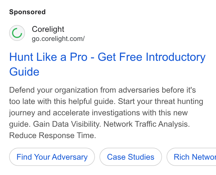 Corelight ad on Google Ads: Hunt Like a Pro - Get Free Introductory Guide Defend your organization from adversaries before it's too late with this helpful guide. Start your threat hunting journey and accelerate investigations with this new guide. Gain Data Visibility. Network Traffic Analysis. Reduce Response Time. Find Your Adversary Case Studies ) ( Rich Networ