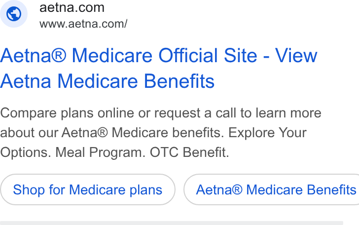 Aetna ad on Google Ads: www.aetna.com/ Aetna® Medicare Official Site - View Aetna Medicare Benefits Compare plans online or request a call to learn more about our Aetna® Medicare benefits. Explore Your Options. Meal Program. OTC Benefit. Shop for Medicare plans ) ( Aetna® Medicare Benefits