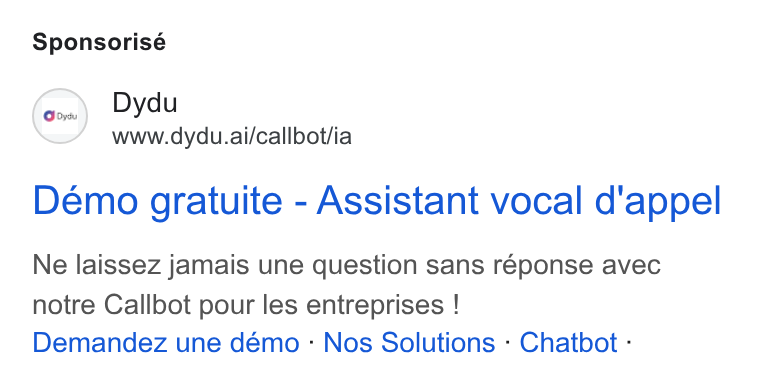 dydu ad on Google Ads: Sponsorisé (oom) Dydu www.dydu.ai/callbot/ia Demo gratuite - Assistant vocal d'appel Ne laissez jamais une question sans réponse avec notre Callbot pour les entreprises ! Demandez une démo : Nos Solutions - Chatbot -