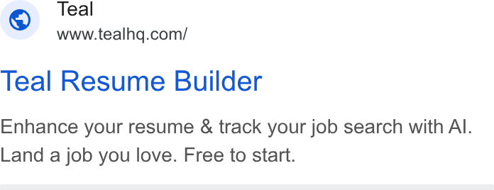 Teal ad on Google Ads: Teal Resume Builder Enhance your resume & track your job search with Al. Land a job you love. Free to start.