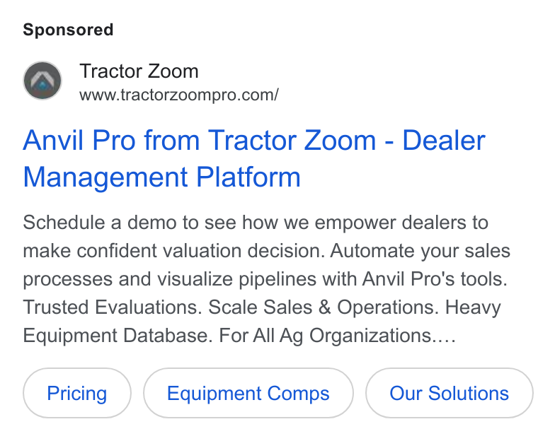 Tractor Zoom ad on Google Ads: Anvil Pro from Tractor Zoom - Dealer Management Platform Schedule a demo to see how we empower dealers to make confident valuation decision. Automate your sales processes and visualize pipelines with Anvil Pro's tools. Trusted Evaluations. Scale Sales & Operations. Heavy Equipment Database. For All Ag Organizations.... Equipment Comps Our Solutions