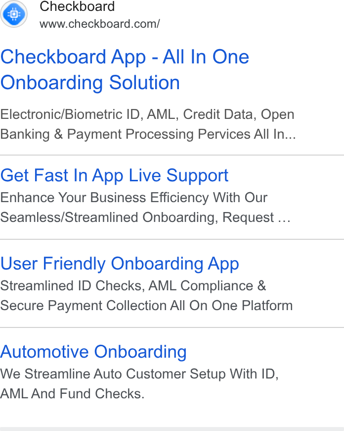 Checkboard ad on Google Ads: Checkboard App - All In One Onboarding Solution Electronic/Biometric ID, AML, Credit Data, Open Banking & Payment Processing Pervices Alll In... Get Fast In App Live Support Enhance Your Business Efficiency With Our Seamless/Streamlined Onboarding, Request... User Friendly Onboarding App Streamlined ID Checks, AML Compliance & Secure Payment Collection All On One Platform Automotive Onboarding We Streamline Auto Customer Setup With ID, AML And Fund Checks.