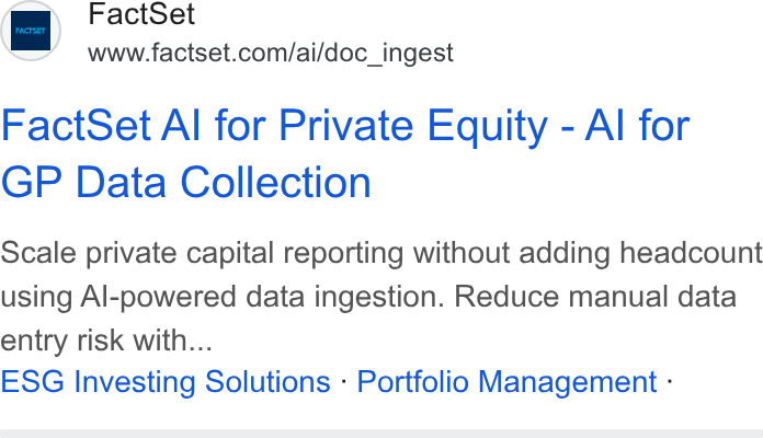 FactSet ad on Google Ads: Fact Set Al for Private Equity - Al for GP Data Collection Scale private capital reporting without adding headcount using Al-powered data ingestion. Reduce manual data entry risk with... ESG Investing Solutions - Portfolio Management -