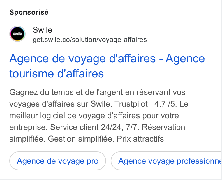 Swile ad on Google Ads: Sponsorisé Agence de voyage d'affaires - Agence tourisme d'affaires Gagnez du temps et de Il'argent en réservant vos voyages d'affaires sur Swile. Trustpilot : 4,7 /5. Le meilleur logiciel de voyage d'affaires pour votre entreprise. Service client 24/24, 7/7. Réservation simplifiée. Gestion simplifiée. Prix attractifs. Agence de voyage pro Agence voyage professionne ee