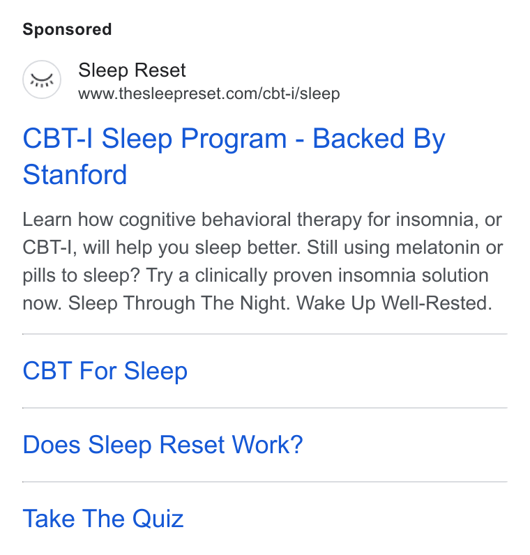 Sleep Reset ad on Google Ads: CBT-I Sleep Program - Backed By Stanford Learn how cognitive behavioral therapy for insomnia, or CBT-I, will help you sleep better. Still using melatonin or pills to sleep? Try a clinically proven insomnia solution now. Sleep Through The Night. Wake Up Well-Rested. CBT For Sleep Does Sleep Reset Work? Take The Quiz