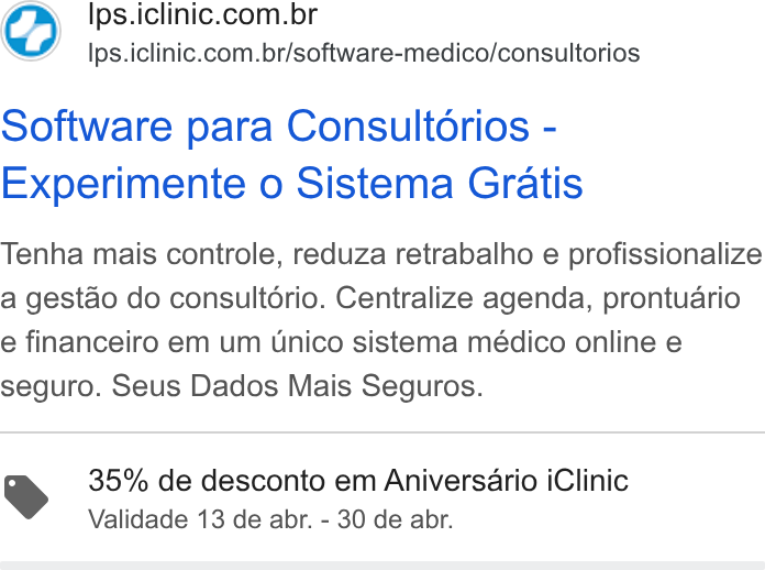 iClinic ad on Google Ads: Ips.iclinic.com.br/software-medico/consultorios Software para Consultorios - Experimente o Sistema Gratis Tenha mais controle, reduza retrabalho e profissionalize a gestao do consultério. Centralize agenda, prontuario e financeiro em um Unico sistema médico online e seguro. Seus Dados Mais Seguros. 35% de desconto em Aniversario i Clinic Validade 13 de abr. - 30 de abr.