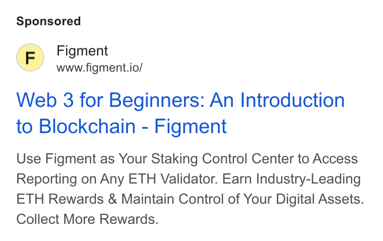 Figment ad on Google Ads: Figment www.figment.io/ Web 3 for Beginners: An Introduction to Blockchain - Figment Use Figment as Your Staking Control Center to Access Reporting on Any ETH Validator. Earn Industry-Leading ETH Rewards & Maintain Control of Your Digital Assets. Collect More Rewards.