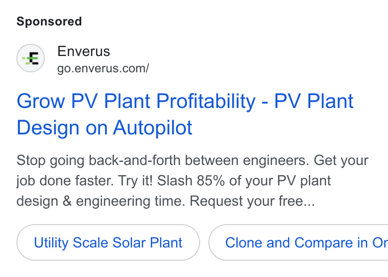 Enverus ad on Google Ads: Grow PV Plant Profitability - PV Plant Design on Autopilot Stop going back-and-forth between engineers. Get your job done faster. Try it! Slash 85% of your PV plant design & engineering time. Request your free... Utility Scale Solar Plant }) ( Clone and Compare in Or