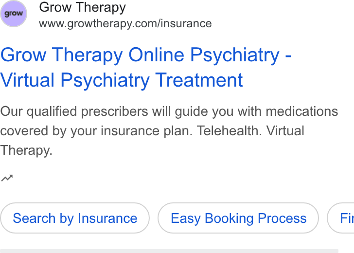 Grow Therapy ad on Google Ads: Grow Therapy Online Psychiatry - Virtual Psychiatry Treatment Our qualified prescribers will guide you with medications covered by your insurance plan. Telehealth. Virtual Therapy. wn Search by Insurance Easy Booking Process } ( Fit