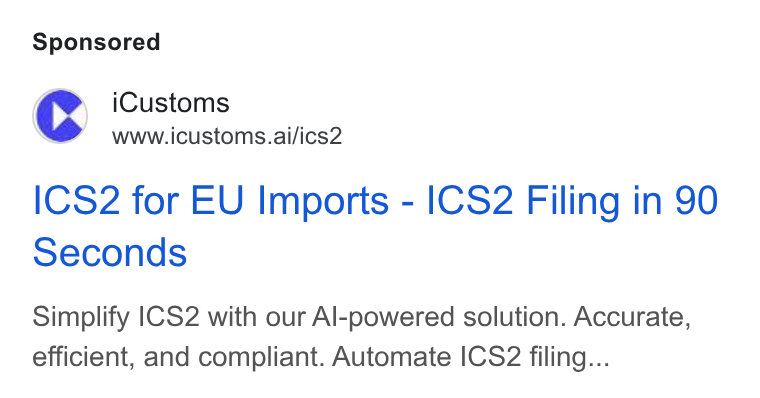 iCustoms.ai ad on Google Ads: Cc i Customs ~® wwwaicustoms.ai/ics2 ICS2 for EU Imports - ICS2 Filing in 90 Seconds Simplify |CS2 with our Al-powered solution. Accurate, efficient, and compliant. Automate ICS2 filing...