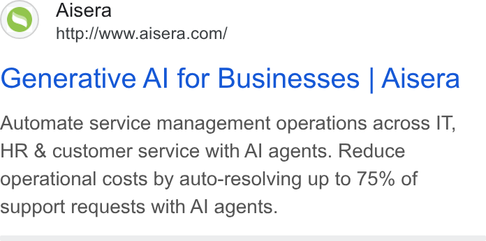 Aisera ad on Google Ads: Generative Al for Businesses | Aisera Automate service management operations across IT, HR & customer service with Al agents. Reduce operational costs by auto-resolving up to 75% of support requests with Al agents.