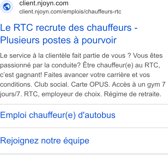 Njoyn ad on Google Ads: client.njoyn.com/emplois/chauffeurs-rtc Le RTC recrute des chauffeurs - Plusieurs postes a pourvoir Le service a la clientéle fait partie de vous ? Vous étes passionné par la conduite? Etre chauffeur(e) au RTC, c’est gagnant! Faites avancer votre carriere et vos conditions. Club social. Carte OPUS. Accés a un gym 7 jours/7. RTC, employeur de choix. Régime de retraite. Emploi chauffeur(e) d'autobus Rejoignez notre équipe