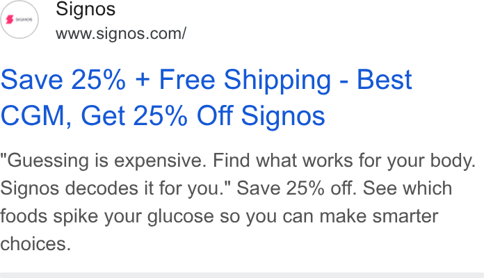 Signos ad on Google Ads: save 25% + Free Shipping - Best CGM, Get 25% Off Signos Guessing is expensive. Find what works for your body. Signos decodes it for you." Save 25% off. See which foods spike your glucose so you can make smarter choices.
