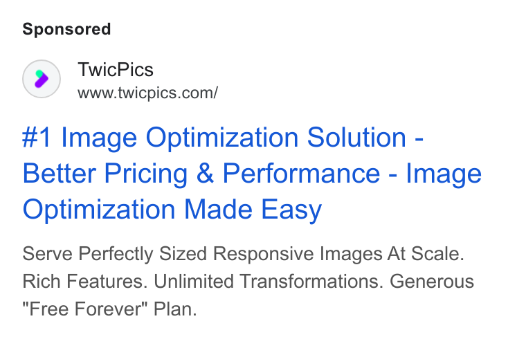 TwicPics ad on Google Ads: #1 Image Optimization Solution - Better Pricing & Performance - Image Optimization Made Easy Serve Perfectly Sized Responsive Images At Scale. Rich Features. Unlimited Transformations. Generous Free Forever" Plan.