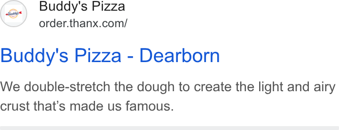 Thanx ad on Google Ads: Buddy's Pizza - Dearborn We double-stretch the dough to create the light and airy crust that’s made us famous.