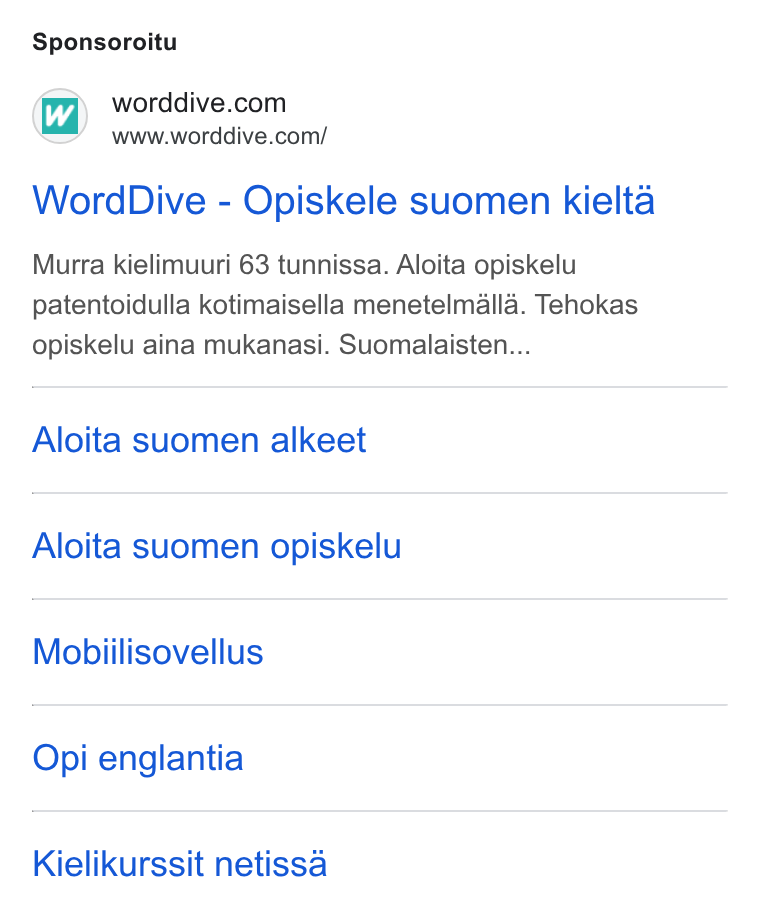 WordDive ad on Google Ads: www.worddive.com/ Word Dive - Opiskele suomen kielta Murra kielimuuri 63 tunnissa. Aloita opiskelu patentoidulla kotimaisella menetelmalla. Tehokas opiskelu aina mukanasi. Suomalaisten... Aloita suomen alkeet Aloita suomen opiskelu Mobiilisovellus Opi englantia Kielikurssit netissa