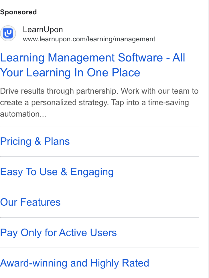 LearnUpon ad on Google Ads: Learning Management Software - All Your Learning In One Place Drive results through partnership. Work with our team to create a personalized strategy. Tap into a time-saving automation... Pricing & Plans Easy To Use & Engaging Our Features Pay Only for Active Users Award-winning and Highly Rated