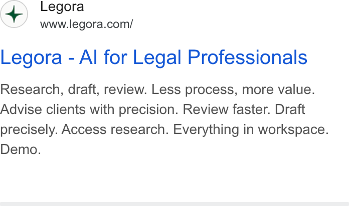Legora ad on Google Ads: Legora - Al for Legal Professionals Research, draft, review. Less process, more value. Advise clients with precision. Review faster. Draft precisely. Access research. Everything in workspace. Demo.